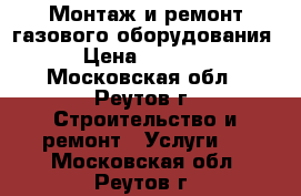 Монтаж и ремонт газового оборудования › Цена ­ 1 900 - Московская обл., Реутов г. Строительство и ремонт » Услуги   . Московская обл.,Реутов г.